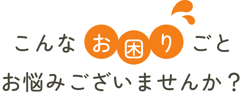 こんなお困りごとお悩みありませんか?